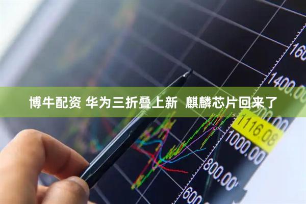 博牛配资 华为三折叠上新  麒麟芯片回来了