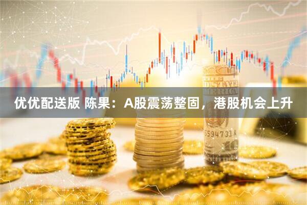 优优配送版 陈果：A股震荡整固，港股机会上升