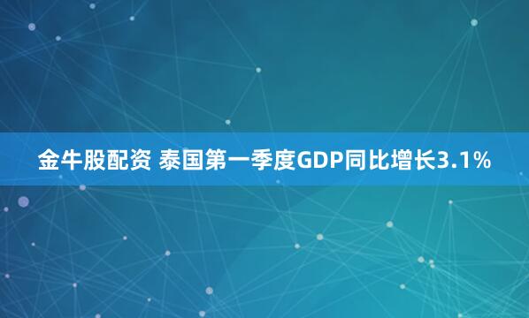金牛股配资 泰国第一季度GDP同比增长3.1%