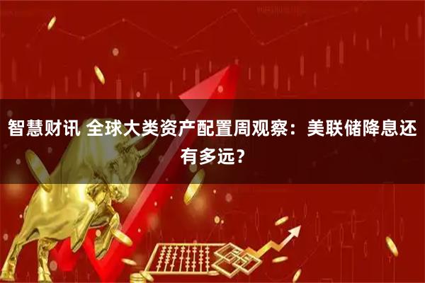 智慧财讯 全球大类资产配置周观察:美联储降息还有多远?