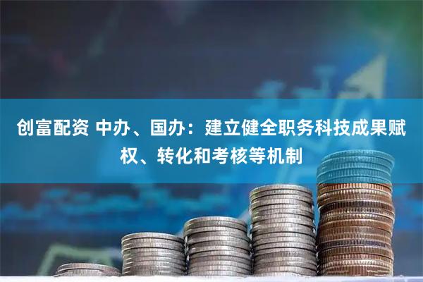 创富配资 中办、国办：建立健全职务科技成果赋权、转化和考核等机制