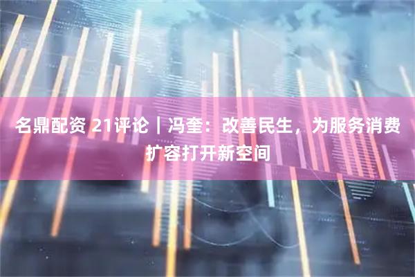 名鼎配资 21评论｜冯奎：改善民生，为服务消费扩容打开新空间