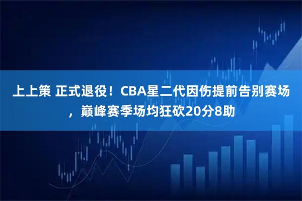 上上策 正式退役!CBA星二代因伤提前告别赛场,巅峰赛季场均狂砍20分8助