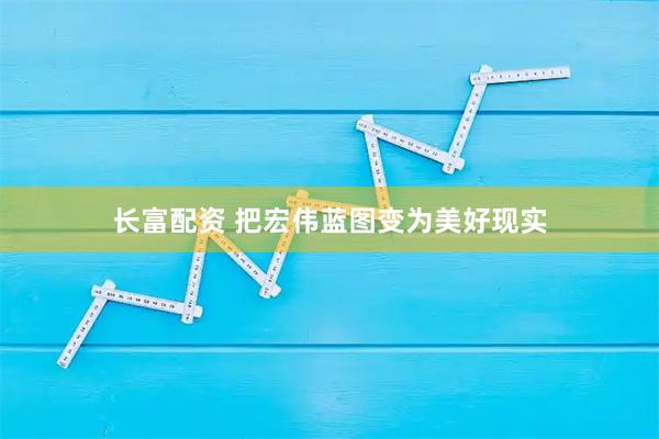 长富配资 把宏伟蓝图变为美好现实