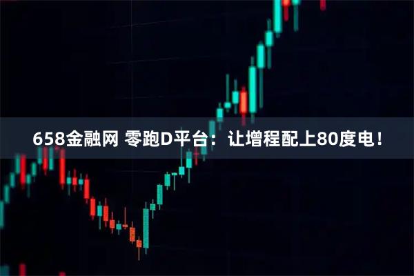 658金融网 零跑D平台:让增程配上80度电!