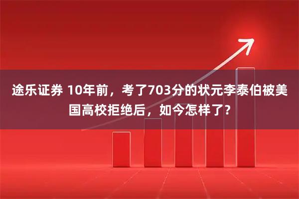 途乐证券 10年前,考了703分的状元李泰伯被美国高校拒绝后,如今怎样了?