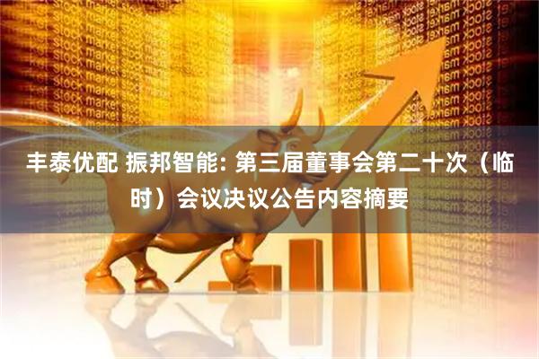 丰泰优配 振邦智能: 第三届董事会第二十次（临时）会议决议公告内容摘要