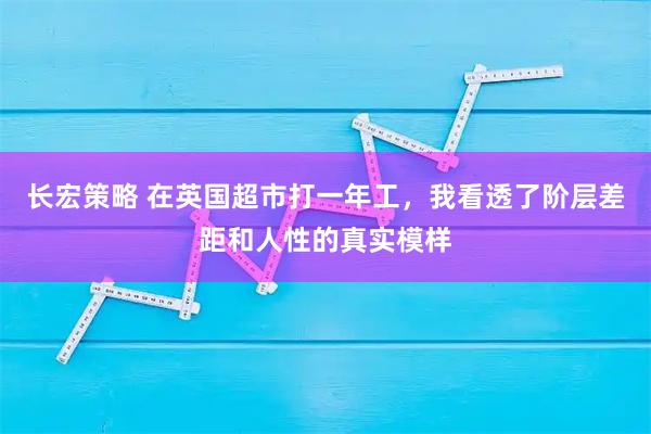 长宏策略 在英国超市打一年工，我看透了阶层差距和人性的真实模样