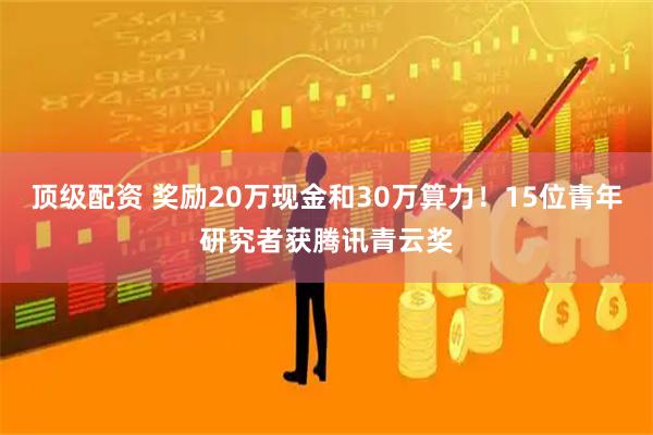 顶级配资 奖励20万现金和30万算力！15位青年研究者获腾讯青云奖