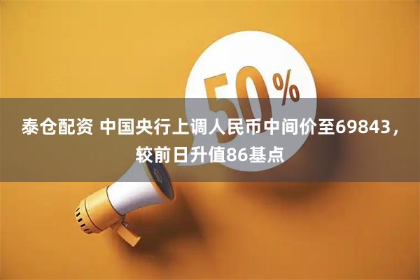 泰仓配资 中国央行上调人民币中间价至69843，较前日升值86基点