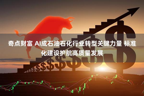 奇点财富 AI成石油石化行业转型关键力量 标准化建设护航高质量发展
