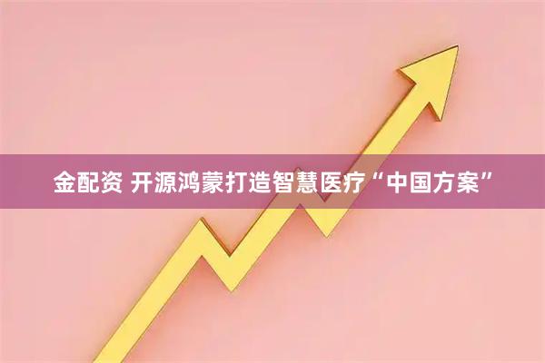 金配资 开源鸿蒙打造智慧医疗“中国方案”