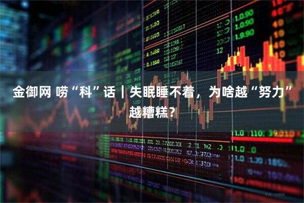 金御网 唠“科”话｜失眠睡不着，为啥越“努力”越糟糕？