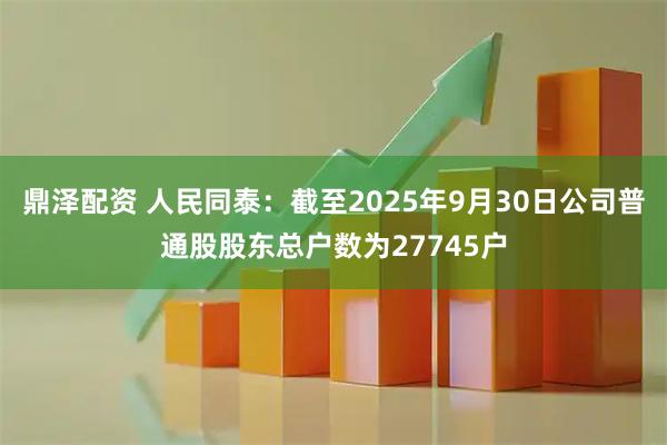 鼎泽配资 人民同泰：截至2025年9月30日公司普通股股东总户数为27745户