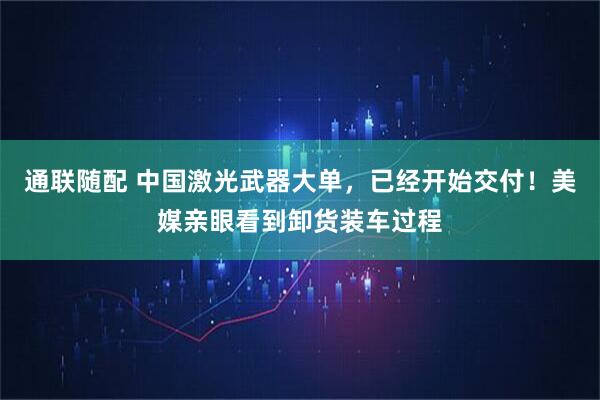 通联随配 中国激光武器大单,已经开始交付!美媒亲眼看到卸货装车过程