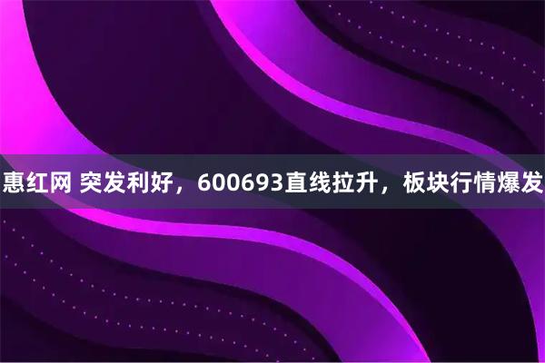惠红网 突发利好，600693直线拉升，板块行情爆发