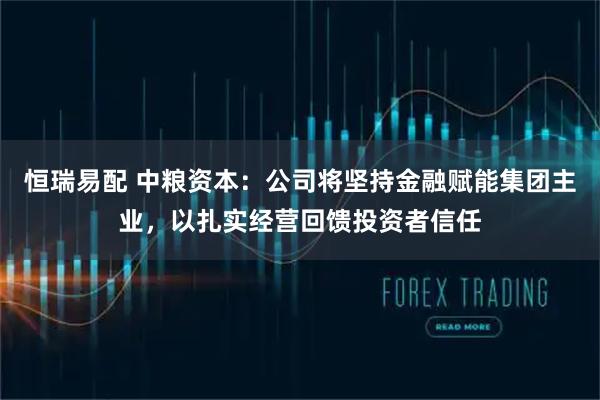恒瑞易配 中粮资本:公司将坚持金融赋能集团主业,以扎实经营回馈投资者信任