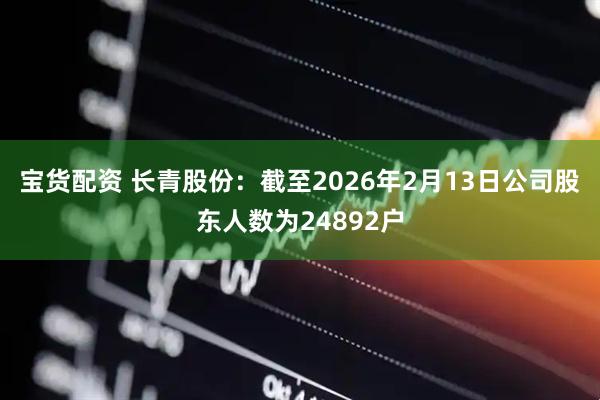 宝货配资 长青股份：截至2026年2月13日公司股东人数为24892户