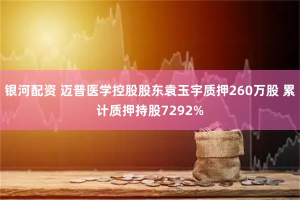 银河配资 迈普医学控股股东袁玉宇质押260万股 累计质押持股7292%