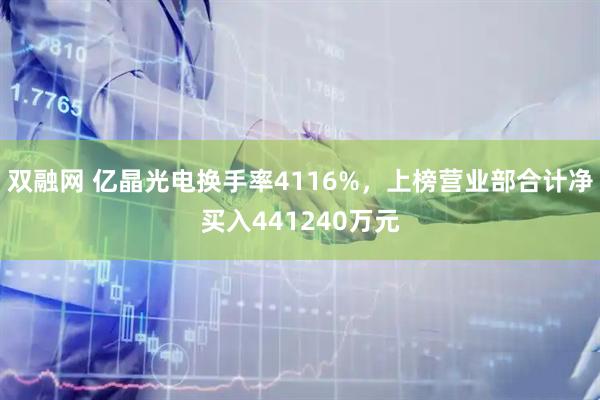 双融网 亿晶光电换手率4116%，上榜营业部合计净买入441240万元