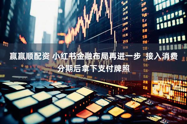 赢赢顺配资 小红书金融布局再进一步  接入消费分期后拿下支付牌照