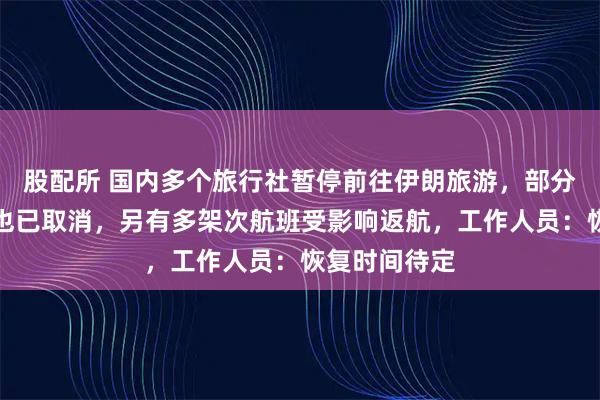 股配所 国内多个旅行社暂停前往伊朗旅游,部分中东游项目也已取消,另有多架次航班受影响返航,工作人员:恢复时间待定