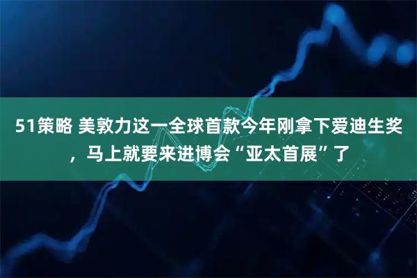 51策略 美敦力这一全球首款今年刚拿下爱迪生奖,马上就要来进博会“亚太首展”了
