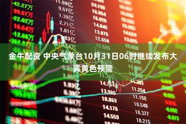 金牛配资 中央气象台10月31日06时继续发布大雾黄色预警