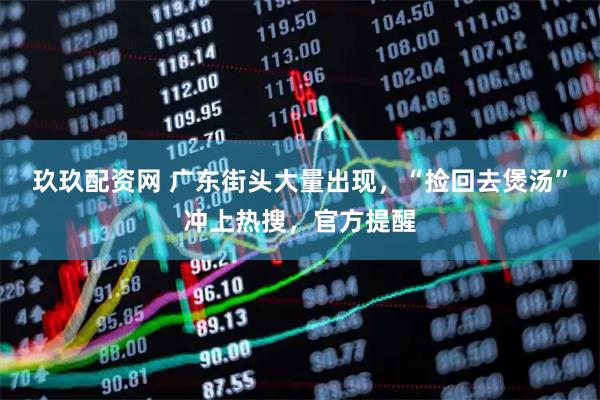 玖玖配资网 广东街头大量出现，“捡回去煲汤”冲上热搜，官方提醒