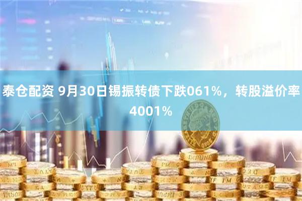 泰仓配资 9月30日锡振转债下跌061%,转股溢价率4001%