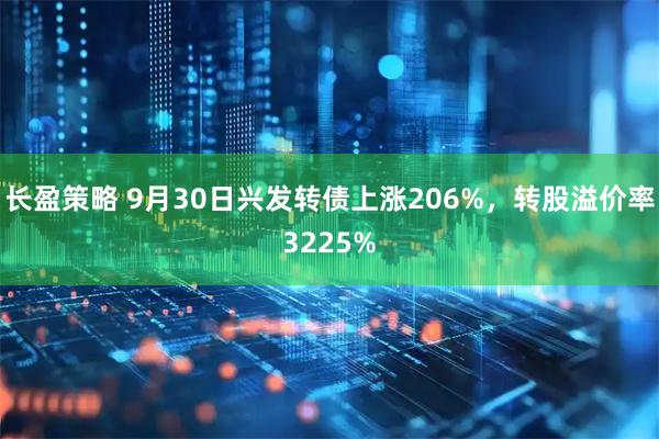 长盈策略 9月30日兴发转债上涨206%，转股溢价率3225%