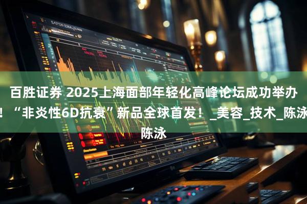百胜证券 2025上海面部年轻化高峰论坛成功举办!“非炎性6D抗衰”新品全球首发!_美容_技术_陈泳