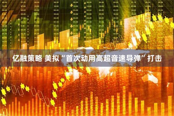 亿融策略 美拟“首次动用高超音速导弹”打击
