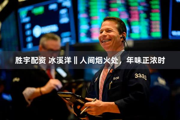 胜宇配资 冰溪洋‖人间烟火处,年味正浓时
