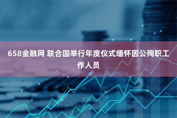 658金融网 联合国举行年度仪式缅怀因公殉职工作人员