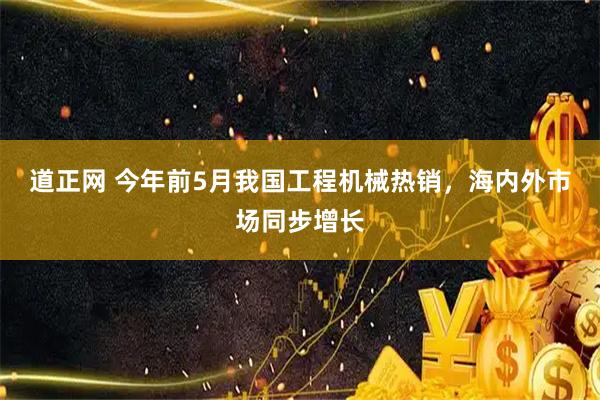 道正网 今年前5月我国工程机械热销，海内外市场同步增长