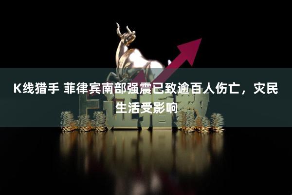 K线猎手 菲律宾南部强震已致逾百人伤亡，灾民生活受影响