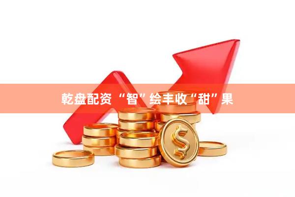乾盘配资 “智”绘丰收“甜”果