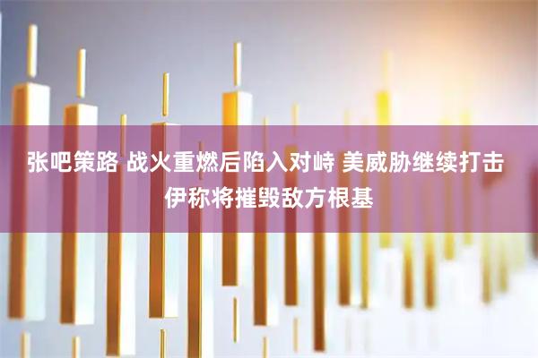 张吧策路 战火重燃后陷入对峙 美威胁继续打击 伊称将摧毁敌方根基