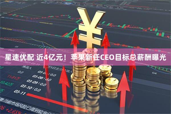 星速优配 近4亿元!苹果新任CEO目标总薪酬曝光